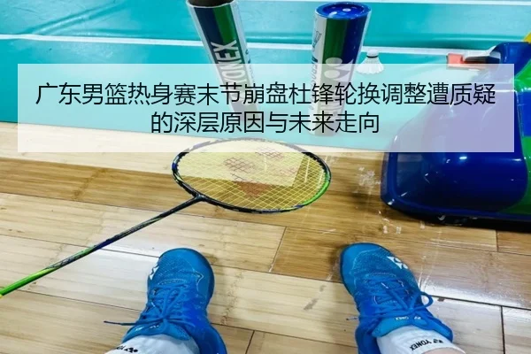 广东男篮热身赛末节崩盘杜锋轮换调整遭质疑的深层原因与未来走向